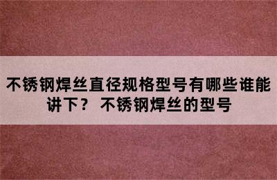 不锈钢焊丝直径规格型号有哪些谁能讲下？ 不锈钢焊丝的型号